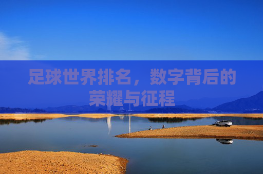 足球世界排名，数字背后的荣耀与征程