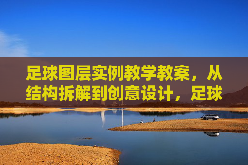 足球图层实例教学教案,从结构拆解到创意设计,足球图层实例教学教案,从结构拆解到创意设计 足球图层实例教学教案,从结构拆解到创意设计,足球图层实例教学教案,从结构拆解到创意设计