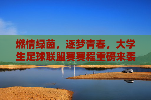 燃情绿茵,逐梦青春,大学生足球联盟赛赛程重磅来袭,燃情绿茵逐梦青春!大学生足球联盟赛赛程重磅来袭 燃情绿茵,逐梦青春,大学生足球联盟赛赛程重磅来袭,燃情绿茵逐梦青春!大学生足球联盟赛赛程重磅来袭