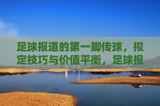 足球报道的第一脚传球,拟定技巧与价值平衡,足球报道第一脚传球,技巧与价值的平衡之道 足球报道的第一脚传球,拟定技巧与价值平衡,足球报道第一脚传球,技巧与价值的平衡之道