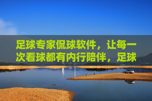 足球专家侃球软件,让每一次看球都有内行陪伴,足球专家侃球软件,内行陪你每一场 足球专家侃球软件,让每一次看球都有内行陪伴,足球专家侃球软件,内行陪你每一场