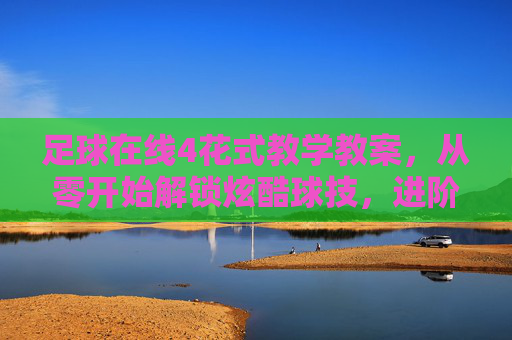 足球在线4花式教学教案,从零开始解锁炫酷球技,进阶你的足球魅力,足球在线4花式教学,从零解锁炫酷球技,进阶足球魅力 足球在线4花式教学教案,从零开始解锁炫酷球技,进阶你的足球魅力,足球在线4花式教学,从零解锁炫酷球技,进阶足球魅力