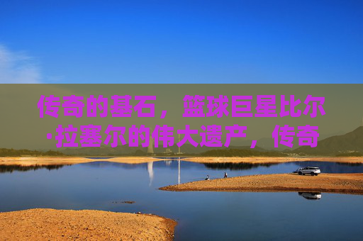 传奇的基石，篮球巨星比尔·拉塞尔的伟大遗产，传奇基石，比尔·拉塞尔的伟大遗产