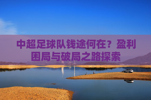 中超足球队钱途何在?盈利困局与破局之路探索 中超足球队钱途何在?盈利困局与破局之路探索