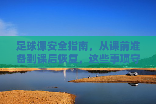 足球课安全指南,从课前准备到课后恢复,这些事项守护你的每一次训练 足球课安全指南,从课前准备到课后恢复,这些事项守护你的每一次训练