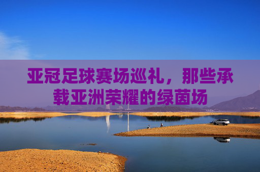 亚冠足球赛场巡礼,那些承载亚洲荣耀的绿茵场 亚冠足球赛场巡礼,那些承载亚洲荣耀的绿茵场