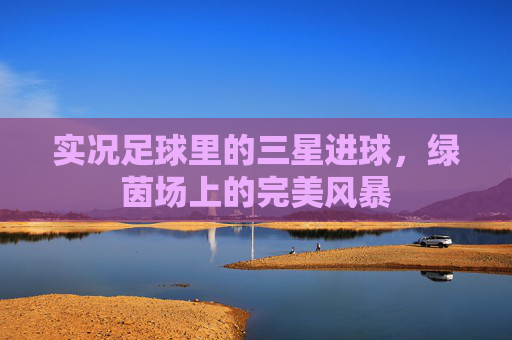 实况足球里的三星进球,绿茵场上的完美风暴 实况足球里的三星进球,绿茵场上的完美风暴