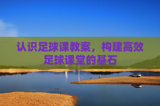 认识足球课教案,构建高效足球课堂的基石 认识足球课教案,构建高效足球课堂的基石