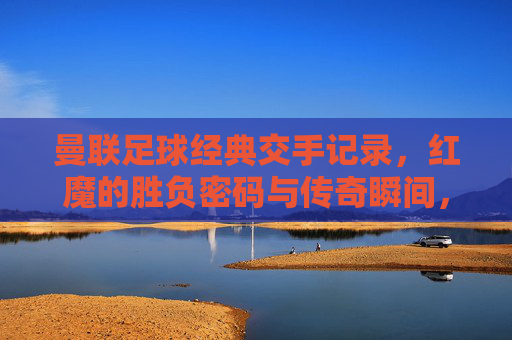曼联足球经典交手记录，红魔的胜负密码与传奇瞬间，红魔经典交手，胜负密码与传奇瞬间