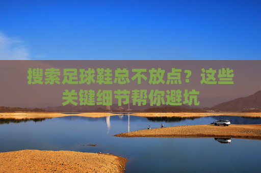 搜索足球鞋总不放点?这些关键细节帮你避坑 搜索足球鞋总不放点?这些关键细节帮你避坑