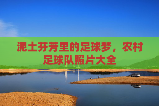 泥土芬芳里的足球梦，农村足球队照片大全