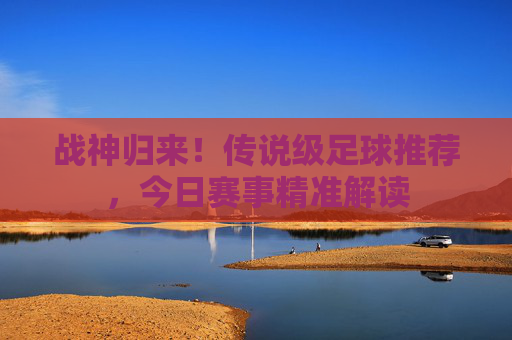 战神归来！传说级足球推荐，今日赛事精准解读