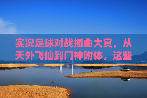 实况足球对战插曲大赏，从天外飞仙到门神附体，这些名场面太上头了！
