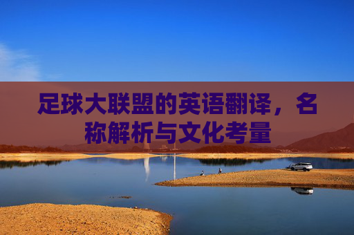 足球大联盟的英语翻译,名称解析与文化考量 足球大联盟的英语翻译,名称解析与文化考量