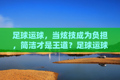 足球运球,当炫技成为负担,简洁才是王道?足球运球,炫技成负担,简洁是王道 足球运球,当炫技成为负担,简洁才是王道?足球运球,炫技成负担,简洁是王道