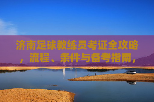 济南足球教练员考证全攻略,流程、条件与备考指南,济南足球教练员考证全攻略,流程、条件与备考指南 济南足球教练员考证全攻略,流程、条件与备考指南,济南足球教练员考证全攻略,流程、条件与备考指南