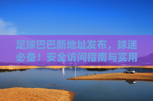 足球巴巴新地址发布,球迷必备!安全访问指南与实用技巧 足球巴巴新地址发布,球迷必备!安全访问指南与实用技巧