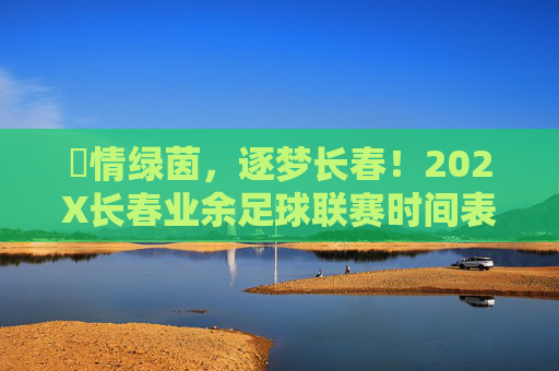 燅情绿茵,逐梦长春!202X长春业余足球联赛时间表及赛事指南 燅情绿茵,逐梦长春!202X长春业余足球联赛时间表及赛事指南