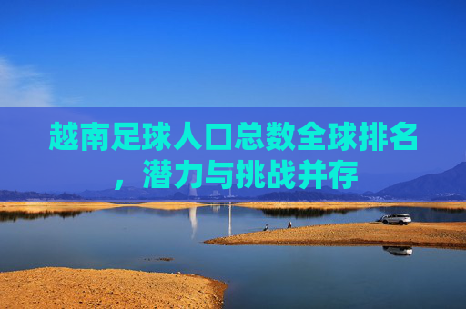 越南足球人口总数全球排名,潜力与挑战并存 越南足球人口总数全球排名,潜力与挑战并存