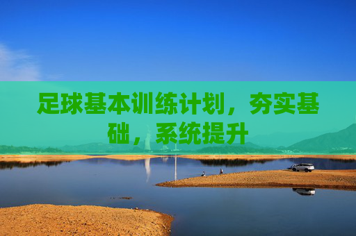 足球基本训练计划，夯实基础，系统提升
