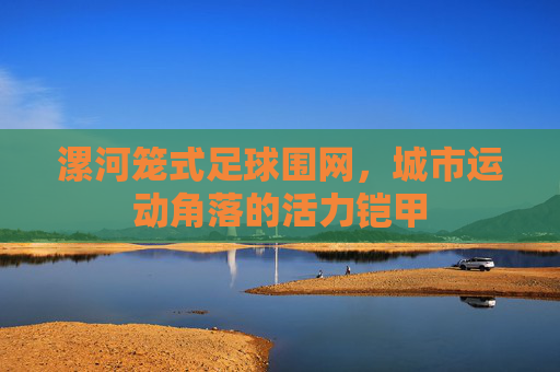 漯河笼式足球围网，城市运动角落的活力铠甲