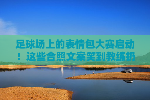 足球场上的表情包大赛启动!这些合照文案笑到教练扔战术板,建议保存防emo 足球场上的表情包大赛启动!这些合照文案笑到教练扔战术板,建议保存防emo