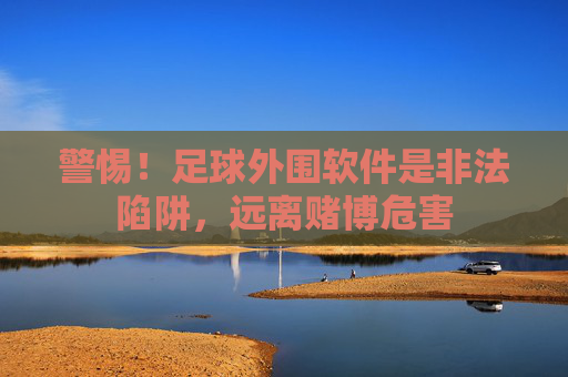 警惕!足球外围软件是非法陷阱,远离赌博危害 警惕!足球外围软件是非法陷阱,远离赌博危害