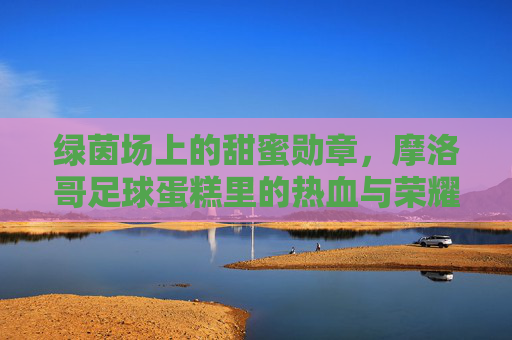 绿茵场上的甜蜜勋章，摩洛哥足球蛋糕里的热血与荣耀，摩洛哥足球蛋糕，绿茵热血与甜蜜荣耀