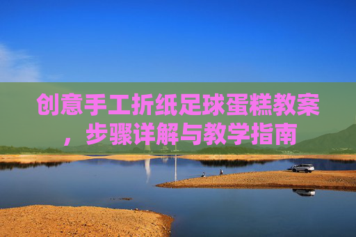 创意手工折纸足球蛋糕教案,步骤详解与教学指南 创意手工折纸足球蛋糕教案,步骤详解与教学指南