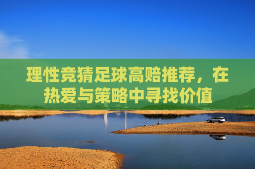 理性竞猜足球高赔推荐,在热爱与策略中寻找价值 理性竞猜足球高赔推荐,在热爱与策略中寻找价值