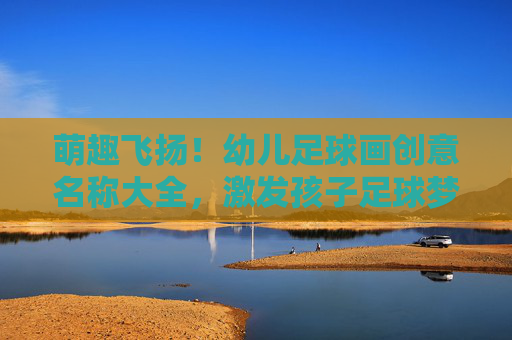 萌趣飞扬!幼儿足球画创意名称大全,激发孩子足球梦想 萌趣飞扬!幼儿足球画创意名称大全,激发孩子足球梦想