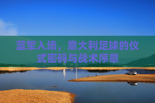 蓝军入场,意大利足球的仪式密码与战术序章 蓝军入场,意大利足球的仪式密码与战术序章