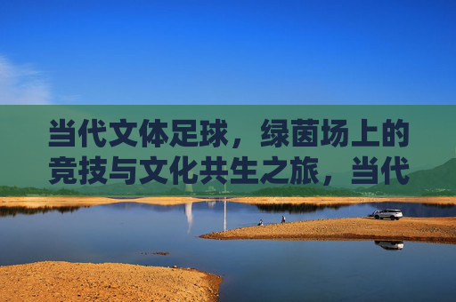当代文体足球,绿茵场上的竞技与文化共生之旅,当代文体足球,绿茵场竞技与文化共生之旅 当代文体足球,绿茵场上的竞技与文化共生之旅,当代文体足球,绿茵场竞技与文化共生之旅