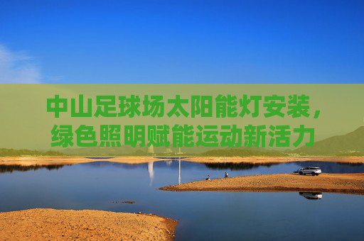 中山足球场太阳能灯安装，绿色照明赋能运动新活力