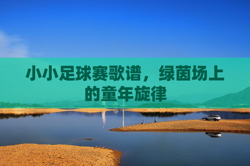 小小足球赛歌谱,绿茵场上的童年旋律 小小足球赛歌谱,绿茵场上的童年旋律