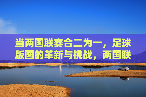 当两国联赛合二为一,足球版图的革新与挑战,两国联赛合二为一,足球版图的革新与挑战 当两国联赛合二为一,足球版图的革新与挑战,两国联赛合二为一,足球版图的革新与挑战
