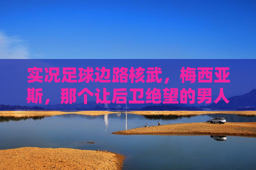 实况足球边路核武，梅西亚斯，那个让后卫绝望的男人