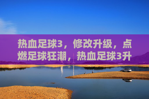 热血足球3,修改升级,点燃足球狂潮,热血足球3升级,燃爆足球狂潮 热血足球3,修改升级,点燃足球狂潮,热血足球3升级,燃爆足球狂潮