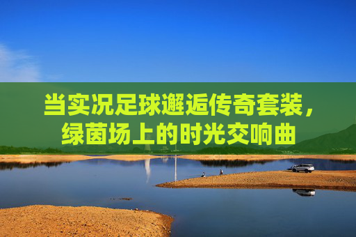 当实况足球邂逅传奇套装，绿茵场上的时光交响曲