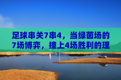 足球串关7串4,当绿茵场的7场博弈,撞上4场胜利的理性与激情 足球串关7串4,当绿茵场的7场博弈,撞上4场胜利的理性与激情