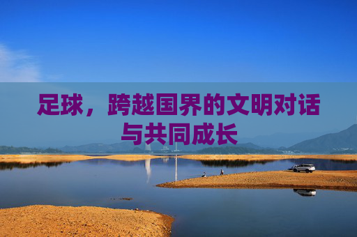 足球,跨越国界的文明对话与共同成长 足球,跨越国界的文明对话与共同成长