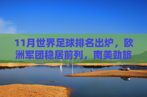 11月世界足球排名出炉,欧洲军团稳居前列,南美劲旅紧追不舍 11月世界足球排名出炉,欧洲军团稳居前列,南美劲旅紧追不舍