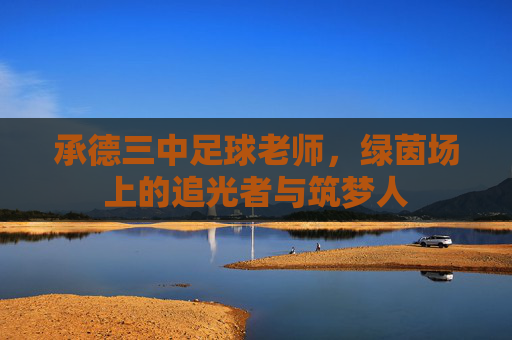 承德三中足球老师，绿茵场上的追光者与筑梦人