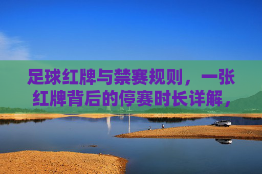 足球红牌与禁赛规则，一张红牌背后的停赛时长详解，足球红牌停赛规则详解，一张红牌背后的时长解析