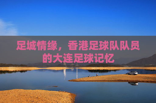 足城情缘，香港足球队队员的大连足球记忆