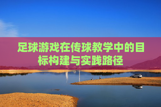 足球游戏在传球教学中的目标构建与实践路径 足球游戏在传球教学中的目标构建与实践路径