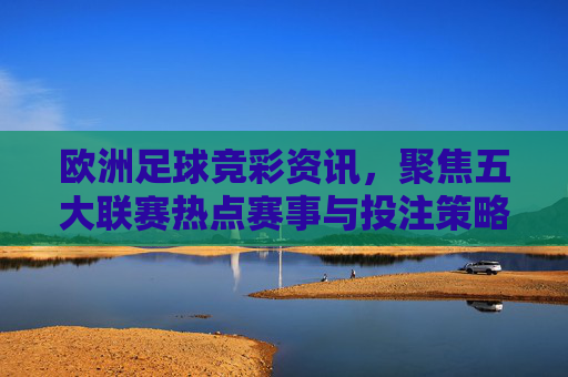 欧洲足球竞彩资讯,聚焦五大联赛热点赛事与投注策略 欧洲足球竞彩资讯,聚焦五大联赛热点赛事与投注策略