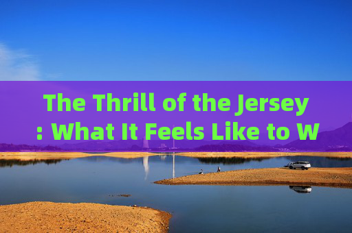 The Thrill of the Jersey: What It Feels Like to Wear a Football Kit The Thrill of the Jersey: What It Feels Like to Wear a Football Kit