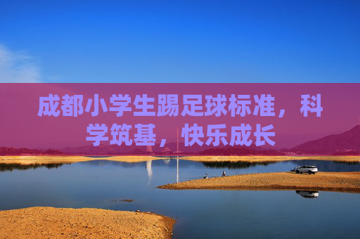 成都小学生踢足球标准,科学筑基,快乐成长 成都小学生踢足球标准,科学筑基,快乐成长