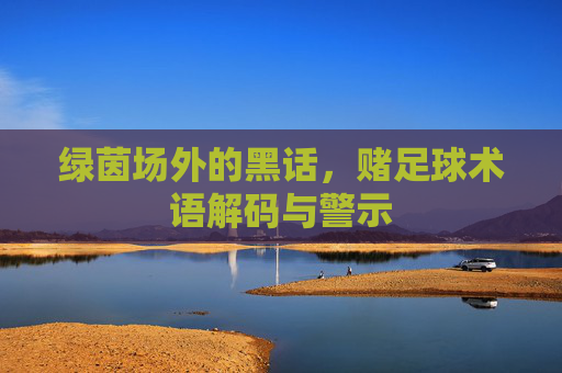 绿茵场外的黑话，赌足球术语解码与警示